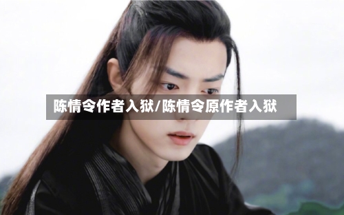 陈情令作者入狱/陈情令原作者入狱