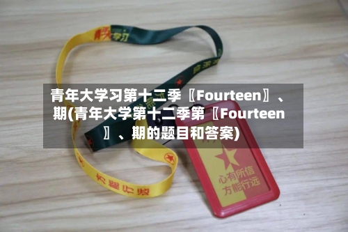 青年大学习第十二季〖Fourteen〗、期(青年大学第十二季第〖Fourteen〗、期的题目和答案)