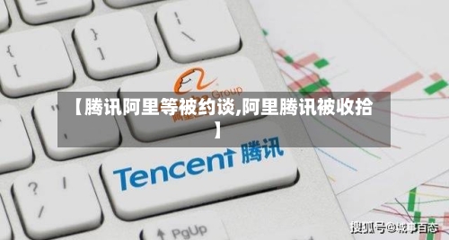 【腾讯阿里等被约谈,阿里腾讯被收拾】-第2张图片
