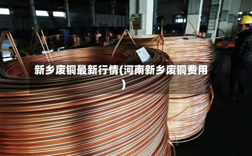 新乡废铜最新行情(河南新乡废铜费用)