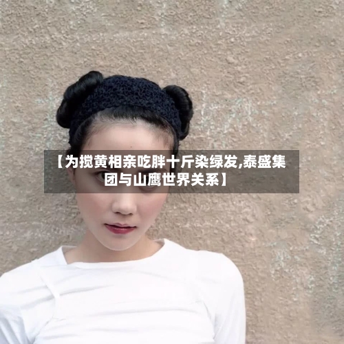 【为搅黄相亲吃胖十斤染绿发,泰盛集团与山鹰世界关系】-第2张图片