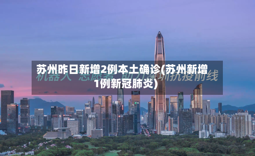 苏州昨日新增2例本土确诊(苏州新增1例新冠肺炎)