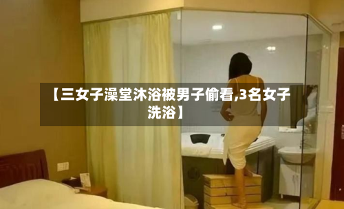【三女子澡堂沐浴被男子偷看,3名女子洗浴】