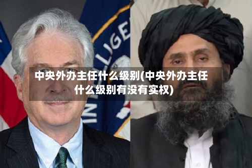 中央外办主任什么级别(中央外办主任什么级别有没有实权)-第3张图片