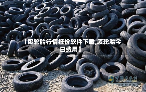 【废轮胎行情报价软件下载,废轮胎今日费用】