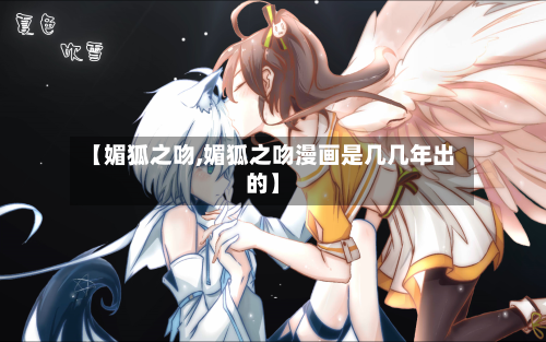 【媚狐之吻,媚狐之吻漫画是几几年出的】-第2张图片