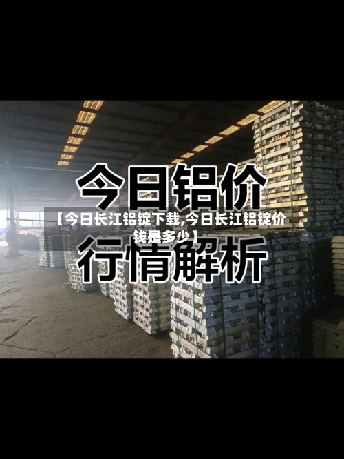 【今日长江铝锭下载,今日长江铝锭价钱是多少】-第3张图片
