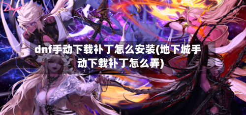 dnf手动下载补丁怎么安装(地下城手动下载补丁怎么弄)-第2张图片