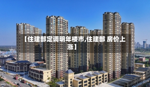 【住建部定调明年楼市,住建部 房价上涨】-第2张图片
