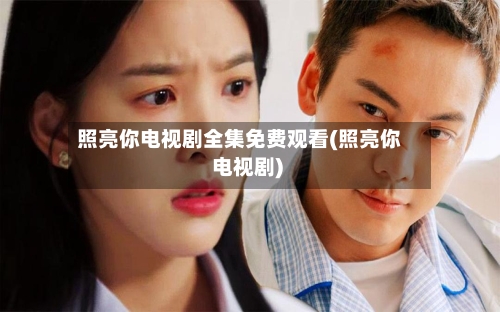 照亮你电视剧全集免费观看(照亮你 电视剧)