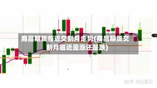 商品期货临近交割月走势(商品期货交割月临近是涨还是跌)-第2张图片