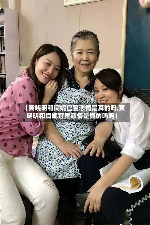 【黄晓明和闫妮官宣恋情是真的吗,黄晓明和闫妮官宣恋情是真的吗吗】-第2张图片