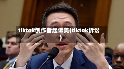 tiktok创作者起诉美(tiktok诉讼)