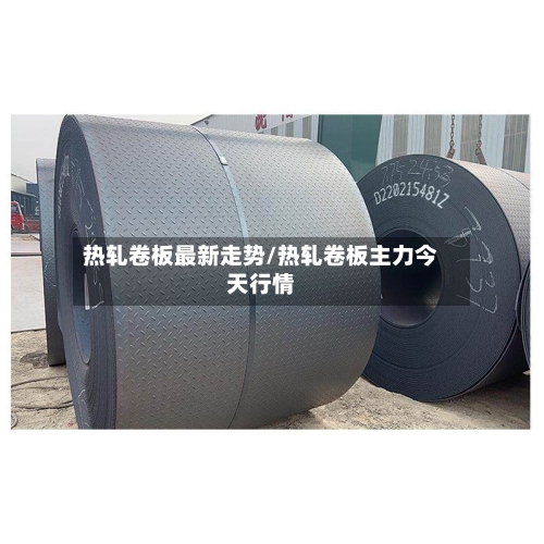 热轧卷板最新走势/热轧卷板主力今天行情-第2张图片