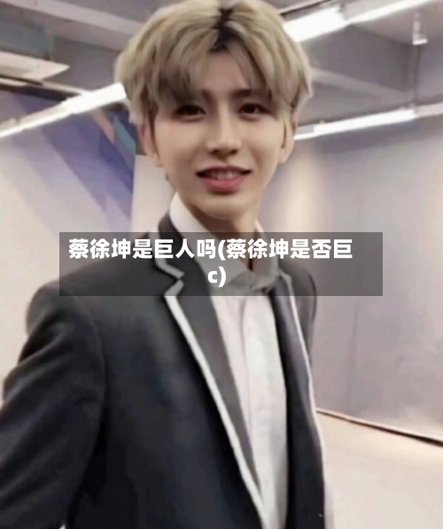 蔡徐坤是巨人吗(蔡徐坤是否巨c)