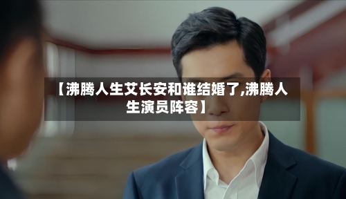 【沸腾人生艾长安和谁结婚了,沸腾人生演员阵容】-第2张图片