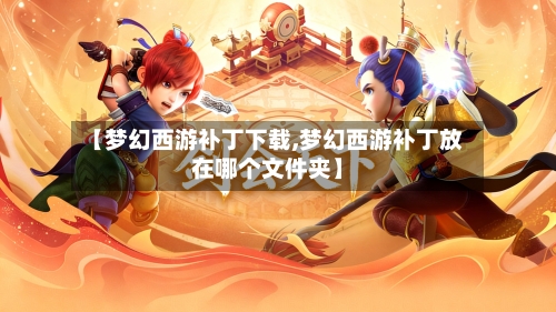 【梦幻西游补丁下载,梦幻西游补丁放在哪个文件夹】-第2张图片