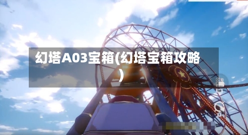幻塔A03宝箱(幻塔宝箱攻略)-第2张图片