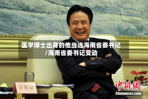 医学博士出身的他当选海南省委书记/海南省委书记变动