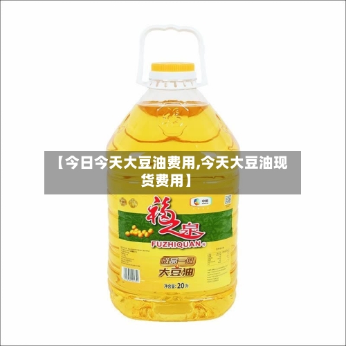 【今日今天大豆油费用,今天大豆油现货费用】