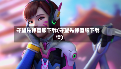 守望先锋国服下载(守望先锋国服下载慢)