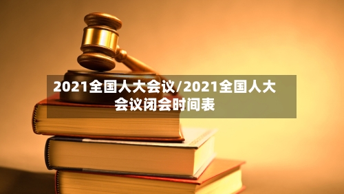 2021全国人大会议/2021全国人大会议闭会时间表-第2张图片
