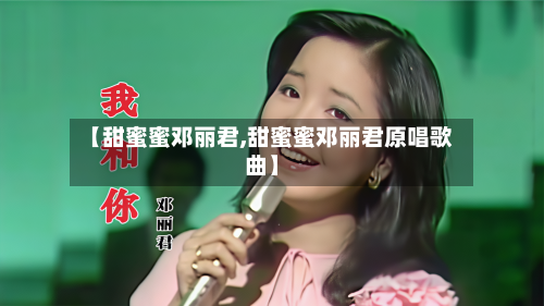 【甜蜜蜜邓丽君,甜蜜蜜邓丽君原唱歌曲】