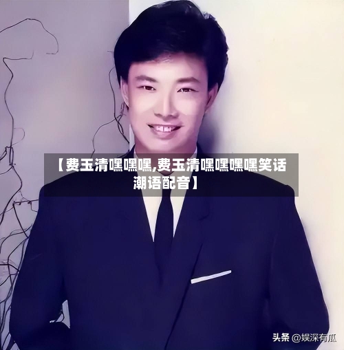 【费玉清嘿嘿嘿,费玉清嘿嘿嘿嘿笑话潮语配音】