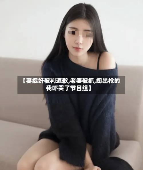 【妻捉奸被判道歉,老婆被抓,掏出枪的我吓哭了节目组】-第2张图片