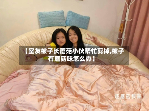 【室友被子长蘑菇小伙帮忙剪掉,被子有蘑菇味怎么办】