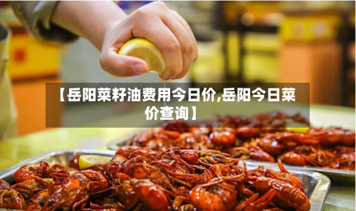 【岳阳菜籽油费用今日价,岳阳今日菜价查询】-第3张图片