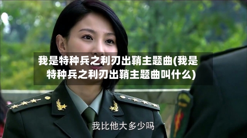 我是特种兵之利刃出鞘主题曲(我是特种兵之利刃出鞘主题曲叫什么)