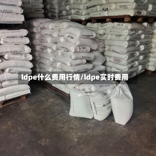 ldpe什么费用行情/ldpe实时费用