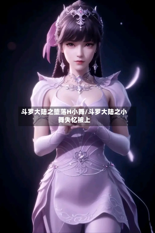 斗罗大陆之堕落H小舞/斗罗大陆之小舞失忆被上