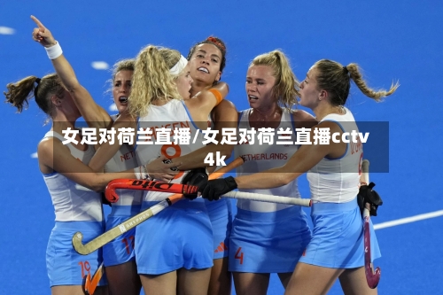 女足对荷兰直播/女足对荷兰直播cctv4k-第2张图片