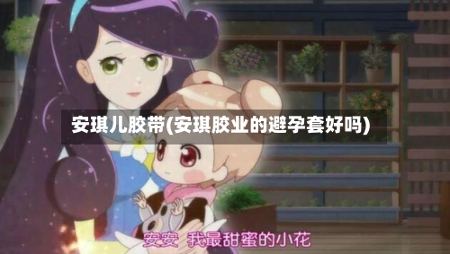 安琪儿胶带(安琪胶业的避孕套好吗)-第2张图片