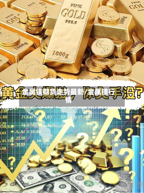 金属镁期货走势最新/金属镁行情-第2张图片