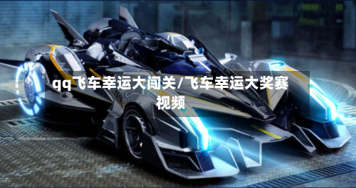 qq飞车幸运大闯关/飞车幸运大奖赛视频-第2张图片