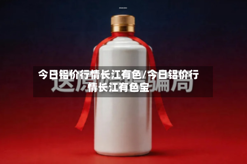 今日铝价行情长江有色/今日铝价行情长江有色宝