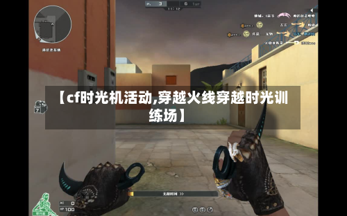 【cf时光机活动,穿越火线穿越时光训练场】