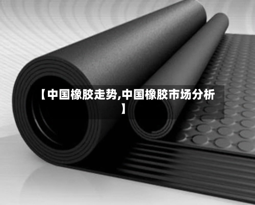 【中国橡胶走势,中国橡胶市场分析】