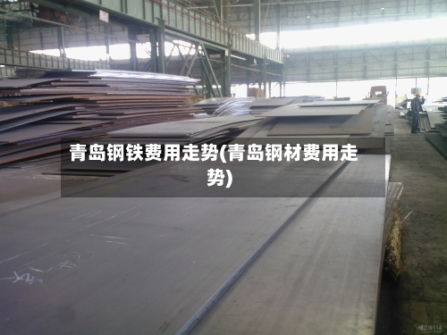 青岛钢铁费用走势(青岛钢材费用走势)-第3张图片