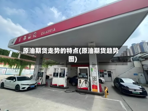 原油期货走势的特点(原油期货趋势图)