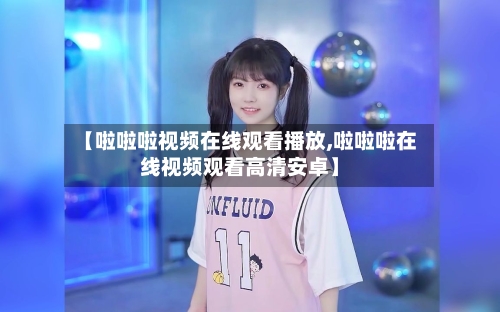 【啦啦啦视频在线观看播放,啦啦啦在线视频观看高清安卓】