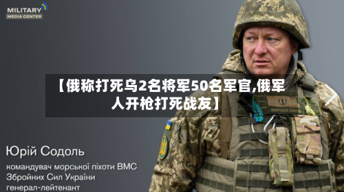 【俄称打死乌2名将军50名军官,俄军人开枪打死战友】
