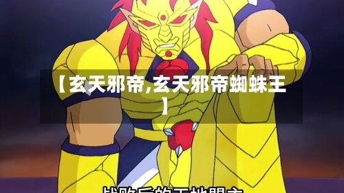 【玄天邪帝,玄天邪帝蜘蛛王】