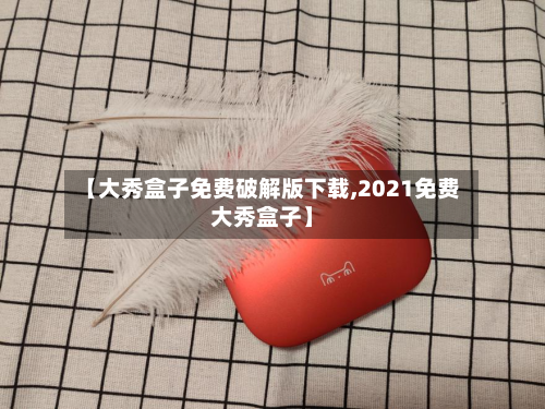 【大秀盒子免费破解版下载,2021免费大秀盒子】-第3张图片