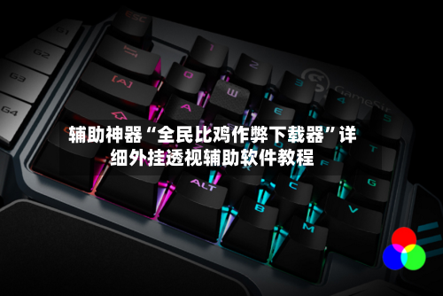 辅助神器“全民比鸡作弊下载器	”详细外挂透视辅助软件教程-第2张图片