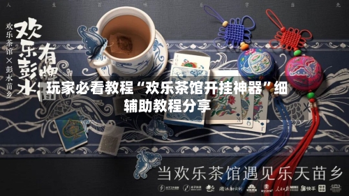 玩家必看教程“欢乐茶馆开挂神器”细辅助教程分享-第2张图片