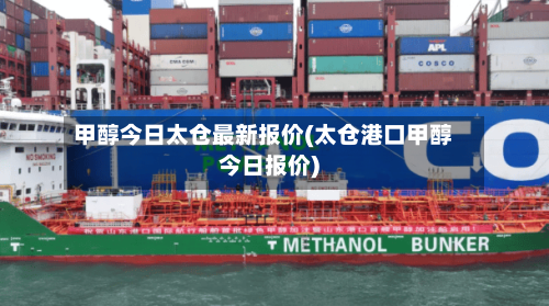 甲醇今日太仓最新报价(太仓港口甲醇今日报价)